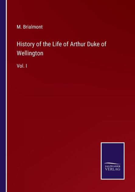 History of the Life of Arthur Duke of Wellington: Vol. I by M ...