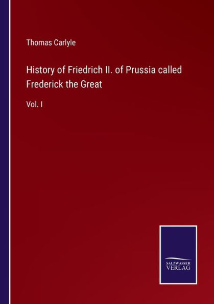 History of Friedrich II. Prussia called Frederick the Great: Vol. I