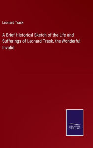 Title: A Brief Historical Sketch of the Life and Sufferings of Leonard Trask, the Wonderful Invalid, Author: Leonard Trask