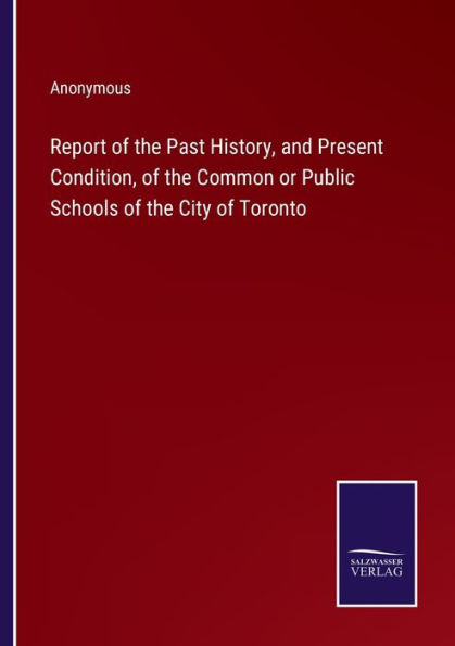 Report of the Past History, and Present Condition, Common or Public Schools City Toronto