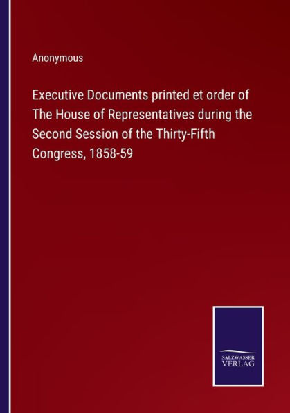 Executive Documents printed et order of The House of Representatives during the Second Session of the Thirty-Fifth Congress, 1858-59