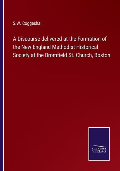 A Discourse delivered at the Formation of New England Methodist Historical Society Bromfield St. Church, Boston