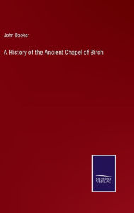 Title: A History of the Ancient Chapel of Birch, Author: John Booker