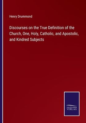 Discourses on the True Definition of Church, One, Holy, Catholic, and Apostolic, Kindred Subjects