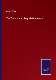 Title: The Grammar of English Grammars, Author: Goold Brown