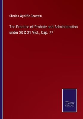 The Practice of Probate and Administration under 20 & 21 Vict., Cap. 77