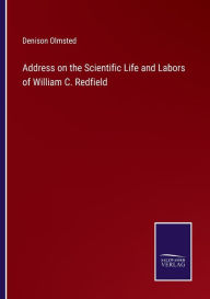 Title: Address on the Scientific Life and Labors of William C. Redfield, Author: Denison Olmsted