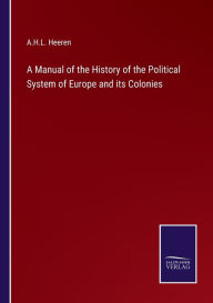 Title: A Manual of the History of the Political System of Europe and its Colonies, Author: A H L Heeren