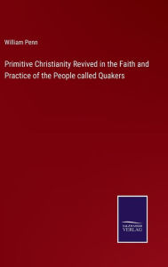 Title: Primitive Christianity Revived in the Faith and Practice of the People called Quakers, Author: William Penn