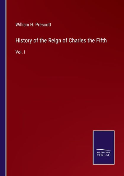 History of the Reign of Charles the Fifth: Vol. I