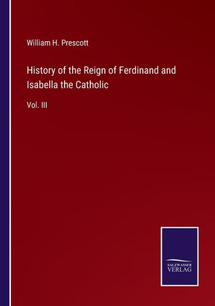 History of the Reign Ferdinand and Isabella Catholic: Vol. III