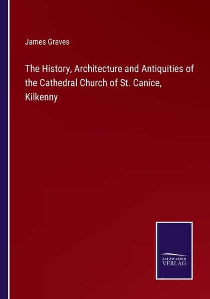 The History, Architecture and Antiquities of the Cathedral Church of St. Canice, Kilkenny