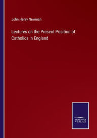 Title: Lectures on the Present Position of Catholics in England, Author: John Henry Newman