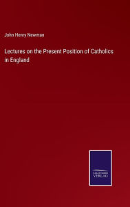 Title: Lectures on the Present Position of Catholics in England, Author: John Henry Newman