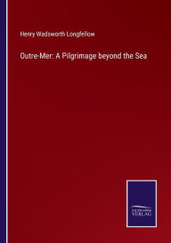 Title: Outre-Mer: A Pilgrimage beyond the Sea, Author: Henry Wadsworth Longfellow