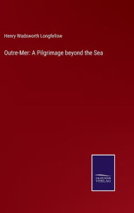 Title: Outre-Mer: A Pilgrimage beyond the Sea, Author: Henry Wadsworth Longfellow