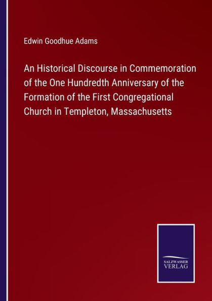 An Historical Discourse Commemoration of the One Hundredth Anniversary Formation First Congregational Church Templeton, Massachusetts
