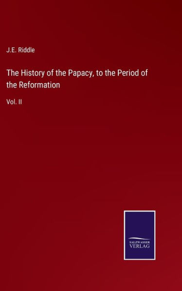 The History of the Papacy, to the Period of the Reformation: Vol. II