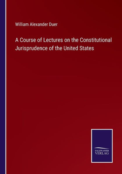 A Course of Lectures on the Constitutional Jurisprudence United States