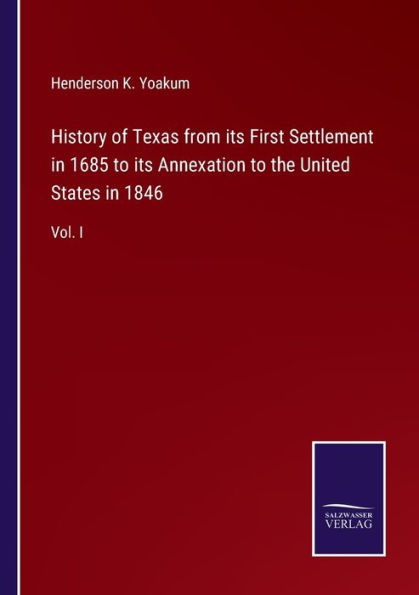 History of Texas from its First Settlement 1685 to Annexation the United States 1846: Vol. I