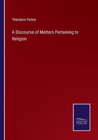 Title: A Discourse of Matters Pertaining to Religion, Author: Theodore Parker