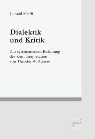 Title: Dialektik und Kritik: Zur systematischen Bedeutung der Kantinterpretation von Theodor W. Adorno, Author: Conrad Mattli