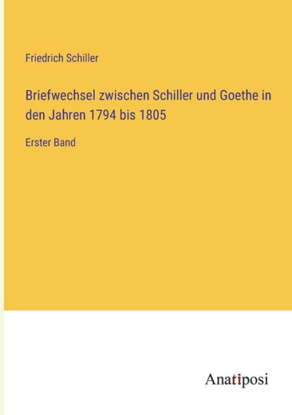 Briefwechsel zwischen Schiller und Goethe den Jahren 1794 bis 1805: Erster Band