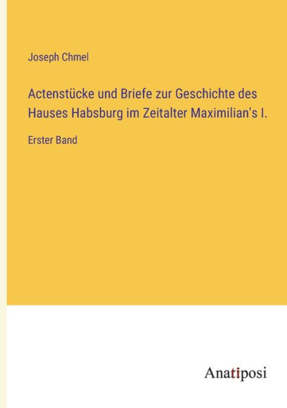 Actenstücke und Briefe zur Geschichte des Hauses Habsburg im Zeitalter Maximilian's I.: Erster Band