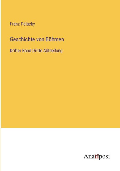 Geschichte von Böhmen: Dritter Band Dritte Abtheilung