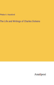 Title: The Life and Writings of Charles Dickens, Author: Phebe a Hanaford