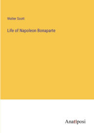 Title: Life of Napoleon Bonaparte, Author: Walter Scott
