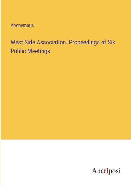 West Side Association. Proceedings of Six Public Meetings