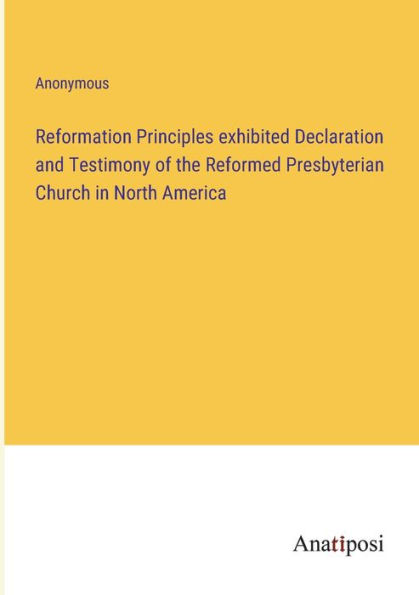 Reformation Principles exhibited Declaration and Testimony of the Reformed Presbyterian Church in North America