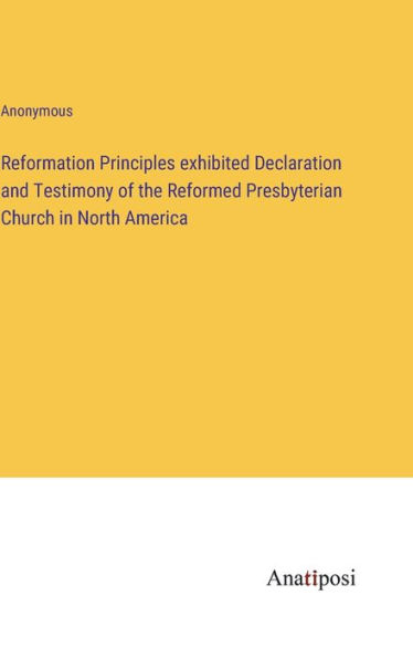 Reformation Principles exhibited Declaration and Testimony of the Reformed Presbyterian Church in North America