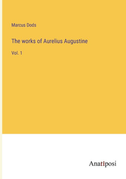 The works of Aurelius Augustine: Vol. 1