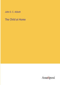 Title: The Child at Home, Author: John S. C. Abbott
