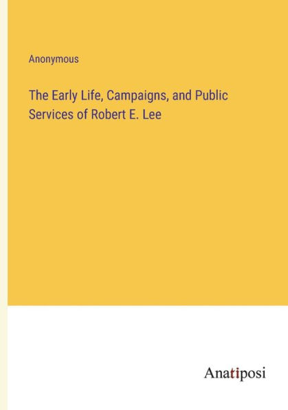 The Early Life, Campaigns, and Public Services of Robert E. Lee