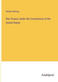 Title: War Powers Under the Constitution of the United States, Author: William Whiting