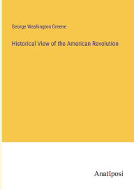 Title: Historical View of the American Revolution, Author: George Washington Greene