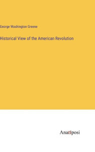 Title: Historical View of the American Revolution, Author: George Washington Greene