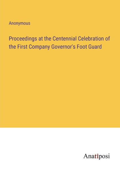 Proceedings at the Centennial Celebration of First Company Governor's Foot Guard