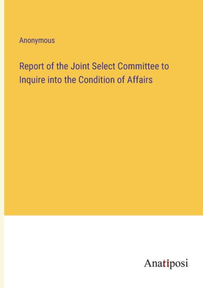 Report of the Joint Select Committee to Inquire into Condition Affairs