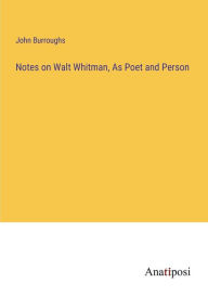 Title: Notes on Walt Whitman, As Poet and Person, Author: John Burroughs