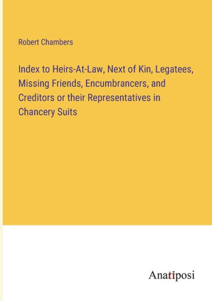 Index to Heirs-At-Law, Next of Kin, Legatees, Missing Friends, Encumbrancers, and Creditors or their Representatives Chancery Suits