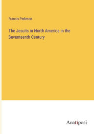 Title: The Jesuits in North America in the Seventeenth Century, Author: Francis Parkman