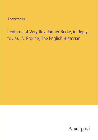 Lectures of Very Rev. Father Burke, Reply to Jas. A. Froude, The English Historian