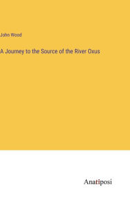 Title: A Journey to the Source of the River Oxus, Author: John Wood