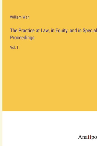 The Practice at Law, in Equity, and in Special Proceedings: Vol. I