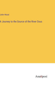 Title: A Journey to the Source of the River Oxus, Author: John Wood