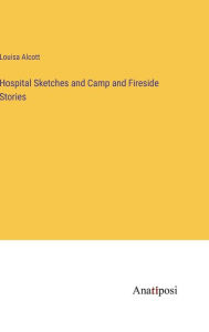 Title: Hospital Sketches and Camp and Fireside Stories, Author: Louisa May Alcott